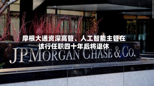 摩根大通资深高管、人工智能主管在该行任职四十年后将退休