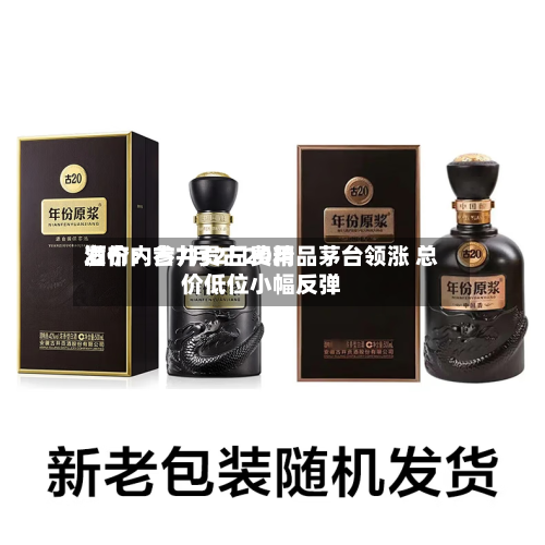 酒价内参7月2日费用
发布:古井贡古20精品茅台领涨 总价低位小幅反弹-第3张图片