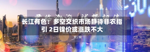 长江有色:多空交织市场静待非农指引 2日镍价或涨跌不大
