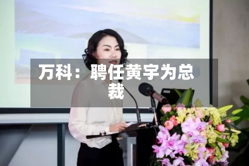 万科:聘任黄宇为总裁