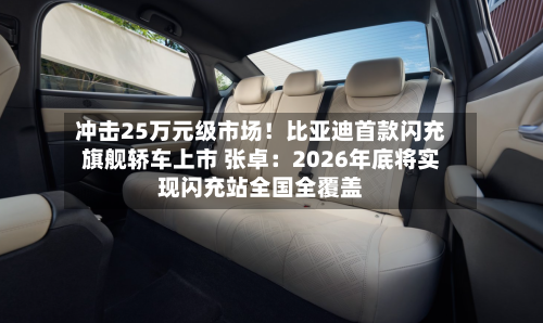 冲击25万元级市场!比亚迪首款闪充旗舰轿车上市 张卓:2026年底将实现闪充站全国全覆盖