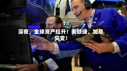 深夜，全球资产拉升！美联储	，加息突变！-第2张图片