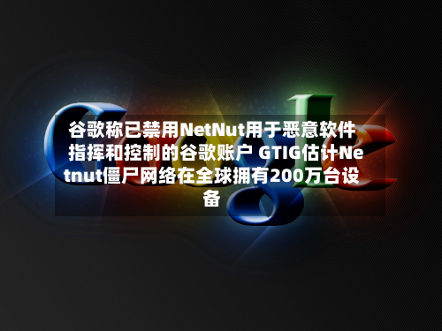 谷歌称已禁用NetNut用于恶意软件指挥和控制的谷歌账户 GTIG估计Netnut僵尸网络在全球拥有200万台设备