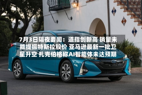 7月3日隔夜要闻:道指创新高 销量未能提振特斯拉股价 亚马逊最新一批卫星升空 扎克伯格称AI智能体未达预期
