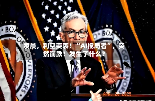 凌晨,利空突袭!“AI搅局者”,突然崩跌!发生了什么?