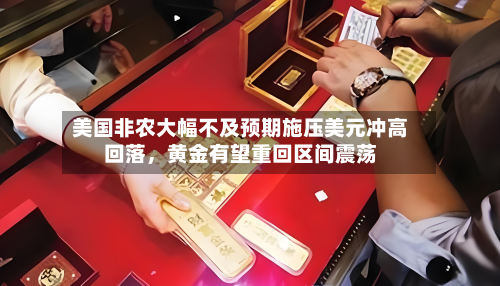 美国非农大幅不及预期施压美元冲高回落,黄金有望重回区间震荡