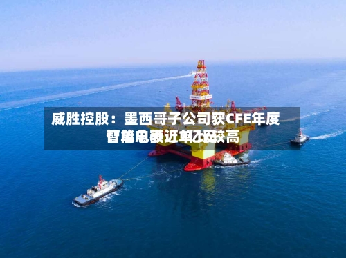 威胜控股:墨西哥子公司获CFE年度智能电表订单 比较高
订单总额近7亿元