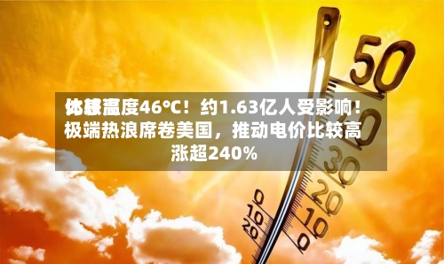 比较高体感温度46℃！约1.63亿人受影响！极端热浪席卷美国	，推动电价比较高涨超240%-第3张图片