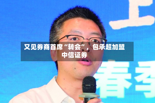 又见券商首席“转会”，包承超加盟中信证券-第3张图片