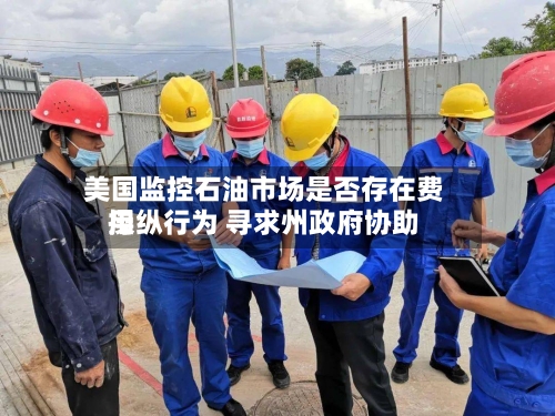 美国监控石油市场是否存在费用
操纵行为 寻求州政府协助