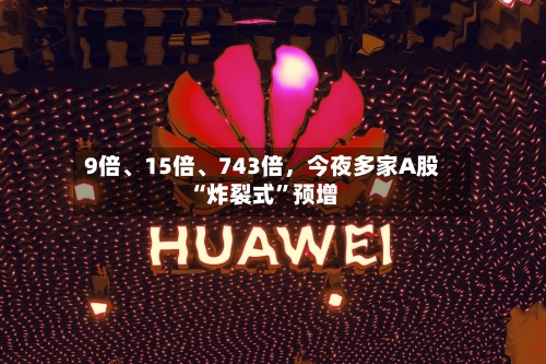 9倍、15倍、743倍,今夜多家A股“炸裂式”预增