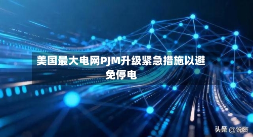 美国最大电网PJM升级紧急措施以避免停电-第2张图片