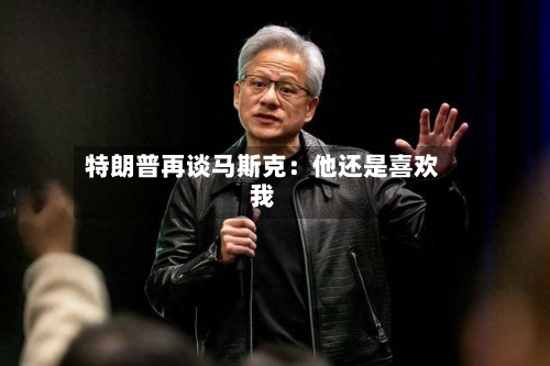 特朗普再谈马斯克:他还是喜欢我