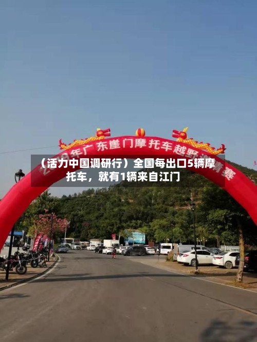 （活力中国调研行）全国每出口5辆摩托车，就有1辆来自江门-第3张图片