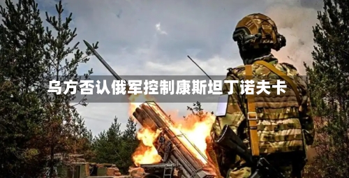 乌方否认俄军控制康斯坦丁诺夫卡-第2张图片