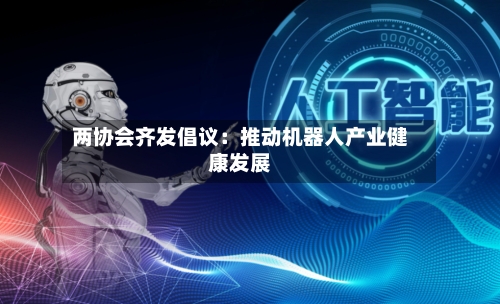 两协会齐发倡议:推动机器人产业健康发展