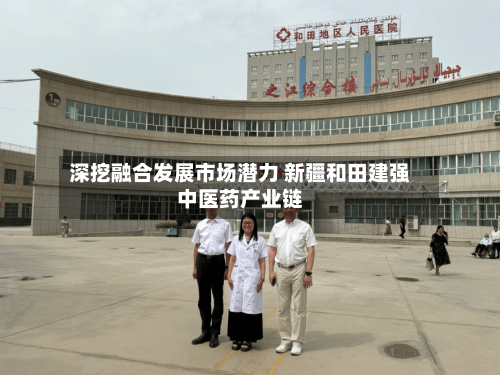 深挖融合发展市场潜力 新疆和田建强中医药产业链