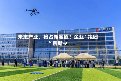 未来产业,抢占新赛道!企业“抱团”创新→