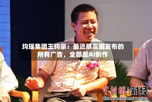 均瑶集团王均豪:最近朋友圈发布的所有广告,全部是AI制作