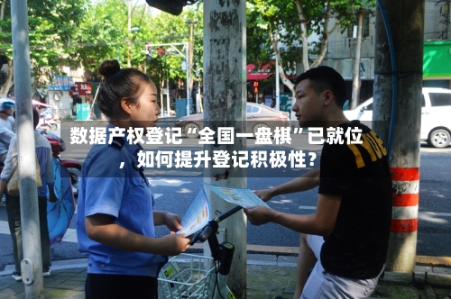 数据产权登记“全国一盘棋”已就位,如何提升登记积极性?