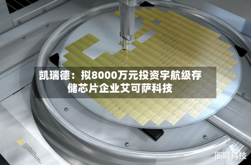 凯瑞德:拟8000万元投资宇航级存储芯片企业艾可萨科技-第2张图片