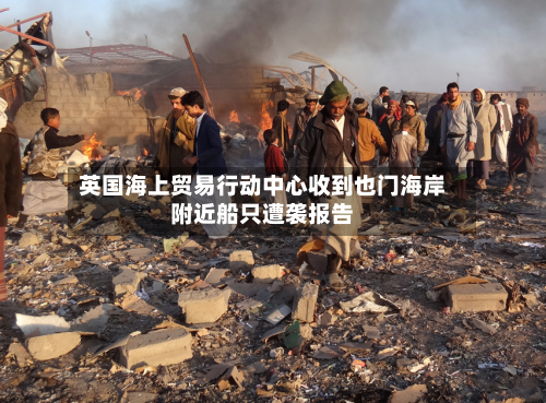 英国海上贸易行动中心收到也门海岸附近船只遭袭报告