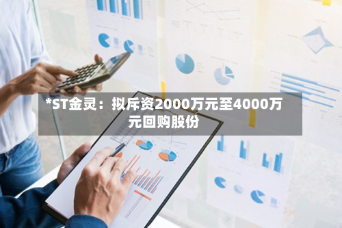 *ST金灵：拟斥资2000万元至4000万元回购股份-第3张图片