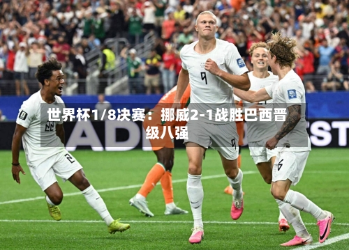 世界杯1/8决赛:挪威2-1战胜巴西晋级八强-第2张图片