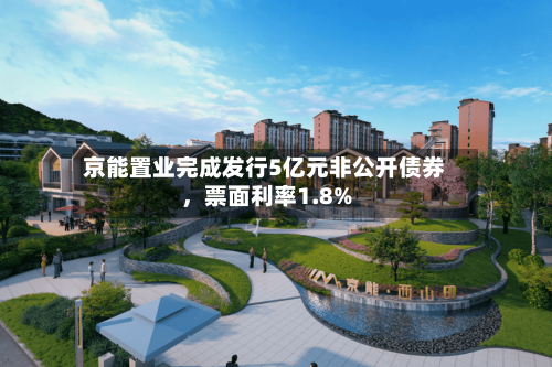 京能置业完成发行5亿元非公开债券，票面利率1.8%-第3张图片