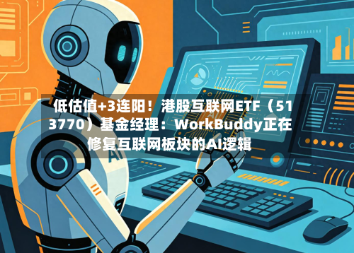 低估值+3连阳!港股互联网ETF(513770)基金经理:WorkBuddy正在修复互联网板块的AI逻辑-第2张图片