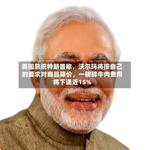 美国总统特朗普称，沃尔玛将按自己的要求对商品降价，一磅碎牛肉费用将下调近15%-第2张图片