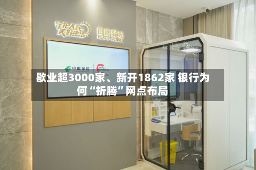 歇业超3000家	、新开1862家 银行为何“折腾”网点布局-第2张图片