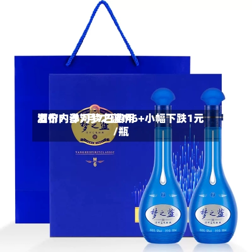 酒价内参7月7日费用发布：洋河梦之蓝M6+小幅下跌1元/瓶