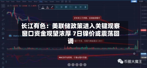 长江有色:美联储政策进入关键观察窗口资金观望浓厚 7日镍价或震荡回调-第2张图片
