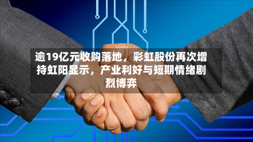 逾19亿元收购落地，彩虹股份再次增持虹阳显示，产业利好与短期情绪剧烈博弈-第2张图片