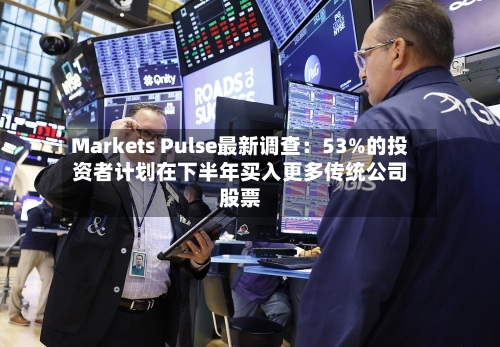 Markets Pulse最新调查:53%的投资者计划在下半年买入更多传统公司股票