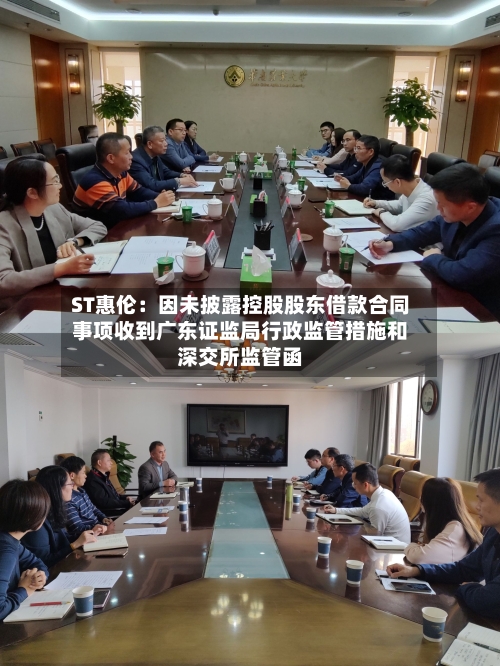 ST惠伦：因未披露控股股东借款合同事项收到广东证监局行政监管措施和深交所监管函-第2张图片