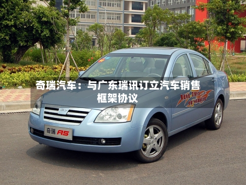 奇瑞汽车:与广东瑞讯订立汽车销售框架协议-第2张图片
