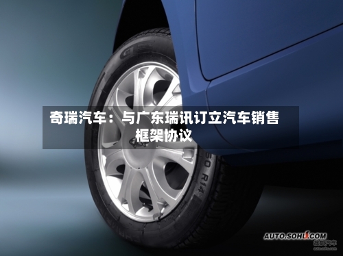 奇瑞汽车:与广东瑞讯订立汽车销售框架协议