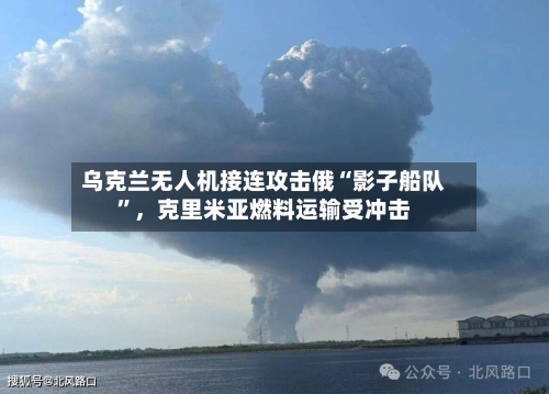 乌克兰无人机接连攻击俄“影子船队”,克里米亚燃料运输受冲击