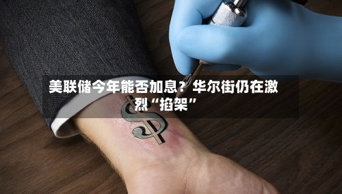 美联储今年能否加息？华尔街仍在激烈“掐架	”-第2张图片