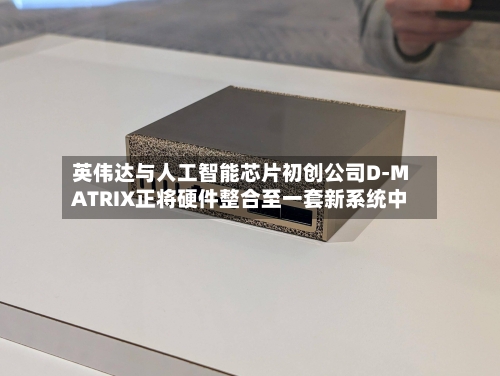 英伟达与人工智能芯片初创公司D-MATRIX正将硬件整合至一套新系统中