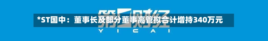 *ST国中：董事长及部分董事高管拟合计增持340万元-第2张图片