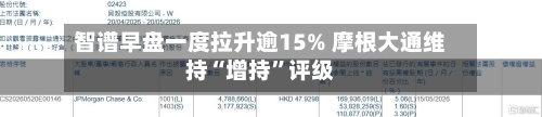 智谱早盘一度拉升逾15% 摩根大通维持“增持”评级