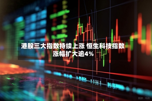 港股三大指数持续上涨 恒生科技指数涨幅扩大逾4%-第2张图片