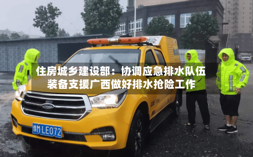 住房城乡建设部：协调应急排水队伍装备支援广西做好排水抢险工作