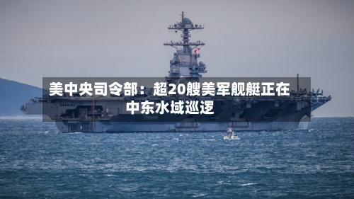美中央司令部:超20艘美军舰艇正在中东水域巡逻