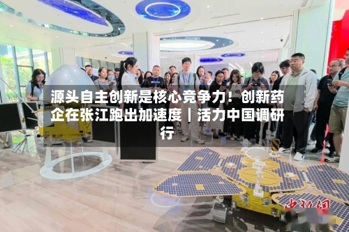 源头自主创新是核心竞争力!创新药企在张江跑出加速度|活力中国调研行