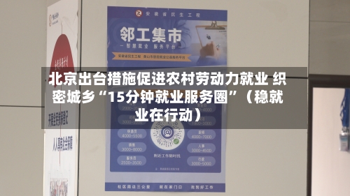 北京出台措施促进农村劳动力就业 织密城乡“15分钟就业服务圈”(稳就业在行动)