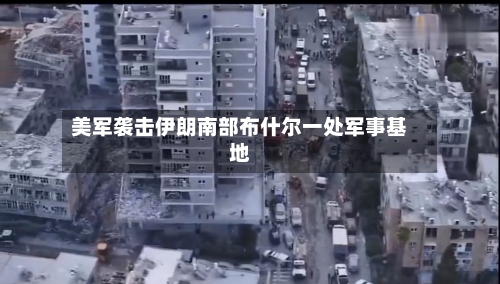美军袭击伊朗南部布什尔一处军事基地